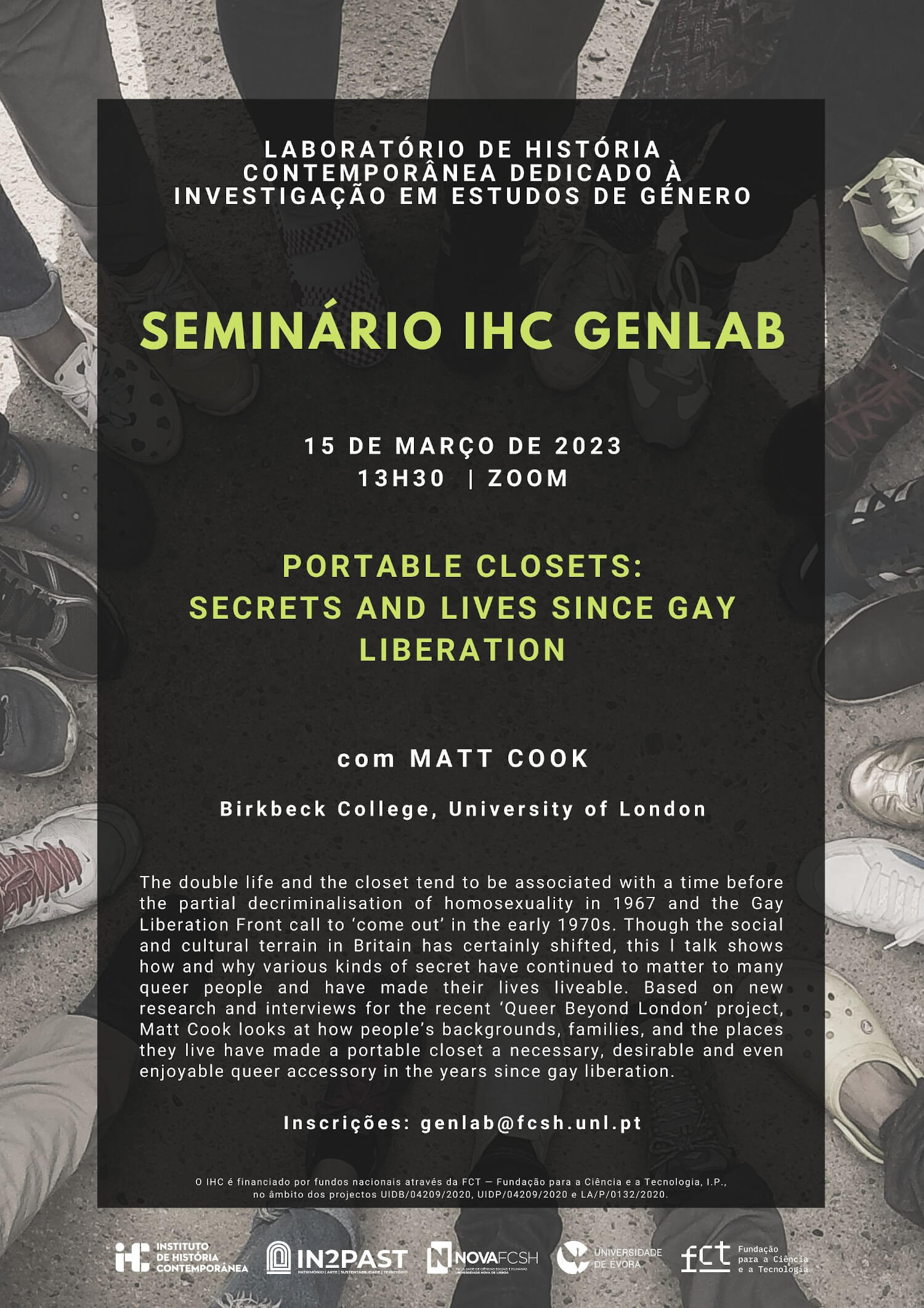 Cartaz do seminário do GenLab "Portable closets: Secrets and lives since gay liberation", com Matt Cook. 15 de Março de 2023 às 13 horas e 30, via Zoom. Inclui o texto de apresentação: “The double life and the closet tend to be associated with a time before the partial decriminalisation of homosexuality in 1967 and the Gay Liberation Front call to ‘come out’ in the early 1970s. Though the social and cultural terrain in Britain has certainly shifted, this l talk shows how and why various kinds of secret have continued to matter to many queer people and have made their lives liveable. Based on new research and interviews for the recent ‘Queer Beyond London’ project, Matt Cook looks at how people’s backgrounds, families, and the places they live have made a portable closet a necessary, desirable and even enjoyable queer accessory in the years since gay liberation.”