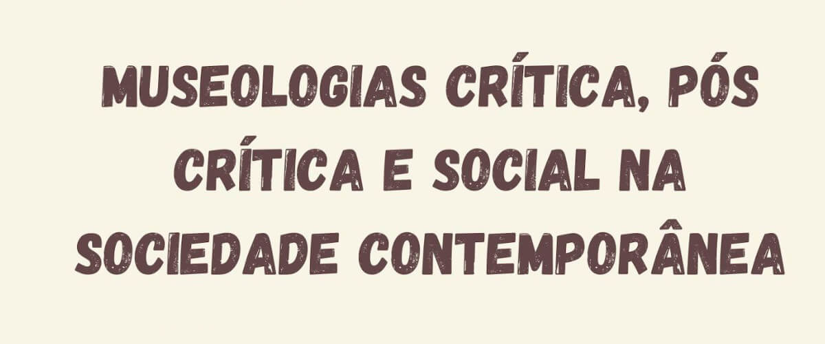 Imagem com fundo claro e o texto “Museologias Crítica, Pós Crítica e Social na Sociedade Contemporânea”
