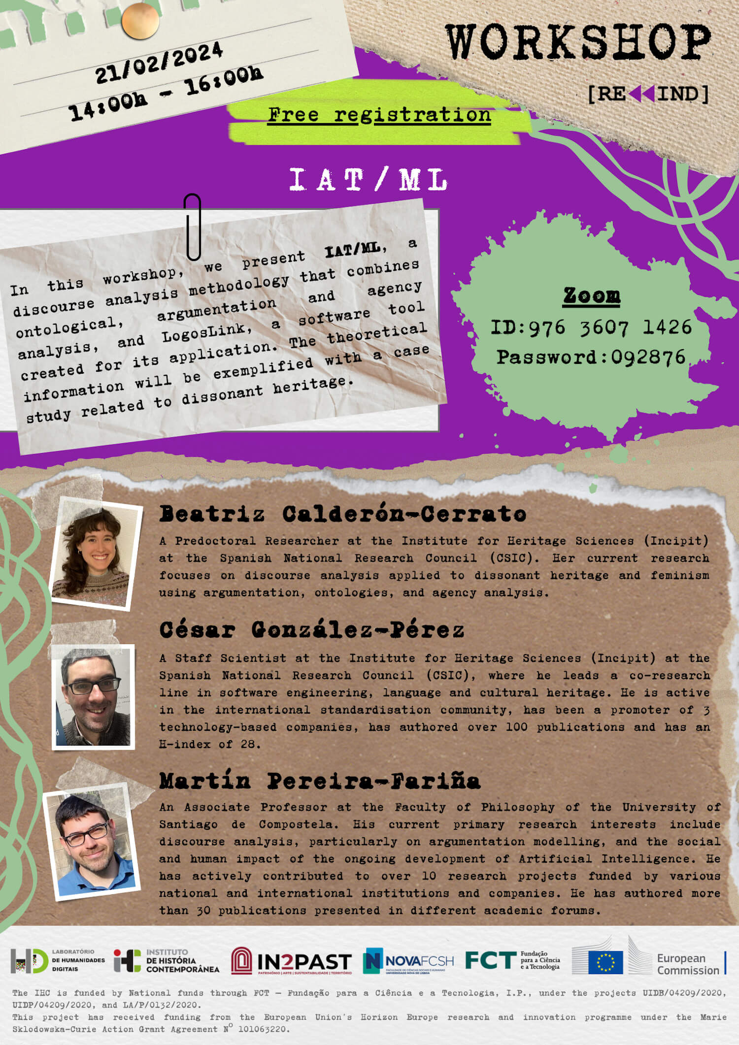 Poster for the Rewind workshop with the title “IAT / ML”. 21 February 2024, from 2 to 4 PM. Free registration. Online, via Zoom. Summary: In this workshop, we present IAT/ML, a discourse analysis methodology that combines ontological, argumentation and agency analysis, and LogosLink, a software tool created for its application. The theoretical information will be exemplified with a case study related to dissonant heritage. Speaker 1: Beatriz Calderón-Cerrato is a predoctoral researcher at the Institute for Heritage Sciences (Incipit) at the Spanish National Research Council (CSIC). Her current research focuses on discourse analysis applied to dissonant heritage and feminism using argumentation, ontologies, and agency analysis. Speaker 2: César González-Pérez is a staff scientist at the Institute for Heritage Sciences (Incipit) at the Spanish National Research Council (CSIC), where he leads a co-research line in software engineering, language, and cultural heritage. He is active in the international standardisation community, has been the promoter of three technology-based companies, has authored over 100 publications, and has an H-index of 28. Speaker 3: Martín Pereira-Fariña is an Associate Professor at the Faculty of Philosophy of the University of Santiago de Compostela. His current primary research interests include discourse analysis, particularly on argumentation modelling, and the social and human impact of the ongoing development of artificial intelligence. He has actively contributed to over ten research projects funded by various national and international institutions and companies. He has authored more than 30 publications presented in different academic fora.
