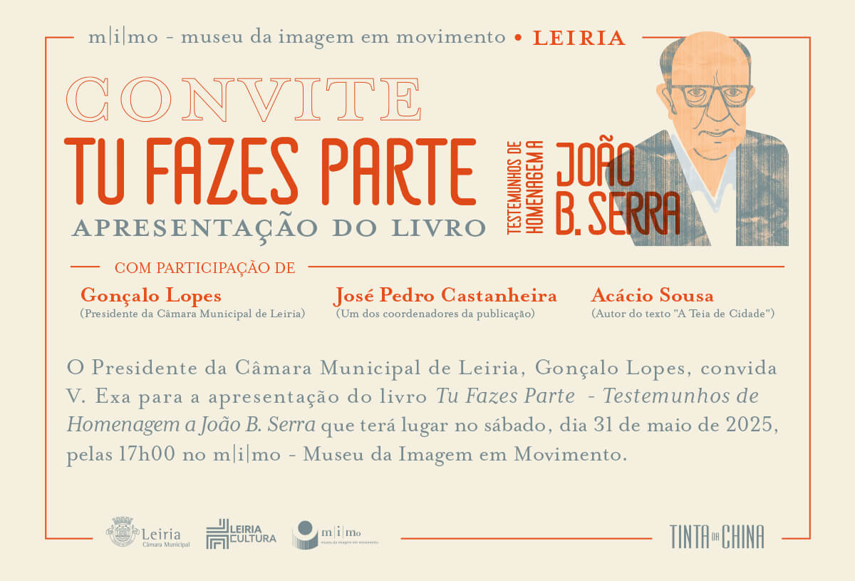 Convite para a apresentação do livro “Tu Fazes Parte. Testemunhos de Homenagem a João B. Serra” em Leiria. Com a participação de Gonçalo Lopes (Presidente da Câmara Municipal de Leiria), José Pedro Castanheira (um dos coordenadores da publicação) e Acácio Sousa (autor do texto “A teia da cidade”). Texto: “O Presidente da Câmara Municipal de Leiria, Gonçalo Lopes, convida vossa excelência para a apresentação do livro “Tu Fazes Parte - Testemunhos de Homenagem a João B. Serra” que terá lugar no Sábado, dia 31 de Maio de 2025, pelas 17 horas no MIMO, Museu da Imagem em Movimento”.