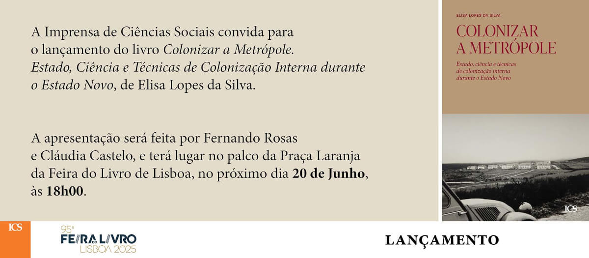 Convite para o lançamento do livro “Colonizar a Metrópole”, de Elisa Lopes da Silva. O convite inclui a capa do livro e o texto: “A Imprensa de Ciências Sociais convida para o lançamento do livro “Colonizar a Metrópole. Estado, Ciência e Técnicas de Colonização Interna Durante o Estado Novo”, de Elisa Lopes da Silva. A apresentação será feita por Fernando Rosas e Cláudia Castelo, e terá lugar no palco da Praça Laranja da Feira do Livro de Lisboa, no próximo dia 20 de Junho, às 18h.”