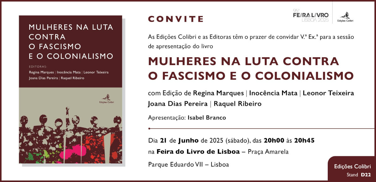 Convite para a apresentação do livro “Mulheres na Luta contra o Fascismo e o Colonialismo”. Além da capa do livro, o convite inclui o seguinte texto: “As Edições Colibri e as editoras têm o prazer de convidar vossa excelência para a sessão de apresentação do livro “Mulheres na Luta contra o Fascismo e o Colonialismo”, com edição de Regina Marques, Inocência Mata, Leonor Teixeira, Joana Dias Pereira e Raquel Ribeiro. Apresentação de Isabel Branco. Dia 21 de Junho (sábado), das 20 horas às 20 horas e 45, na Feira do Livro de Lisboa, Praça Amarela, Parque Eduardo Sétimo, Lisboa”.