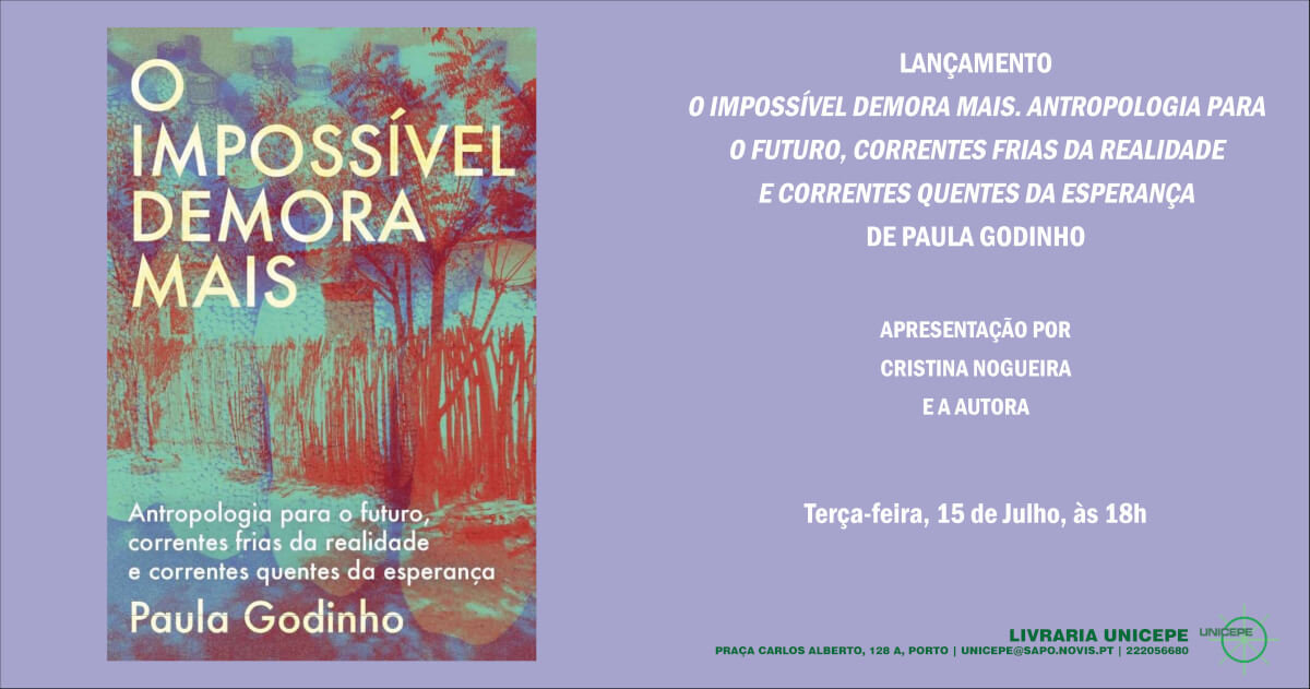 Cartaz do lançamento do livro “O Impossível Demora Mais. Antropologia para o futuro, correntes frias da realidade e correntes quentes da esperança”, de Paula Godinho. Terça-feira, 15 de Julho, às 18 horas, na livraria UNICEPE (Praça Carlos Alberto, 128A, Porto). Apresentação por Cristina Nogueira e a autora. O cartaz inclui a capa do livro.
