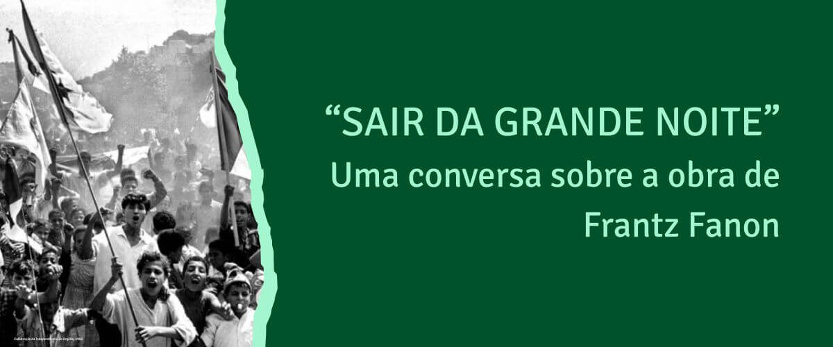 Faixa ilustrativa da iniciativa “”Sair da Grande Noite”: Uma conversa sobre a obra de Frantz Fanon”. A faixa inclui uma fotografia, captada em 1962, de uma celebração da independência da Argélia, que mostra jovens e crianças na rua a empunharem bandeiras argelinas.